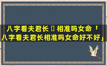八字看夫君长 ☘ 相准吗女命「八字看夫君长相准吗女命好不好」